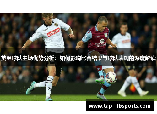 英甲球队主场优势分析:如何影响比赛结果与球队表现的深度解读 英甲球队主场优势分析:如何影响比赛结果与球队表现的深度解读