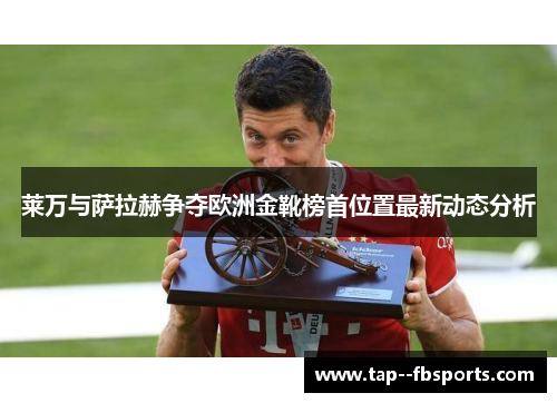 莱万与萨拉赫争夺欧洲金靴榜首位置最新动态分析 莱万与萨拉赫争夺欧洲金靴榜首位置最新动态分析