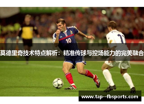 莫德里奇技术特点解析:精准传球与控场能力的完美融合 莫德里奇技术特点解析:精准传球与控场能力的完美融合