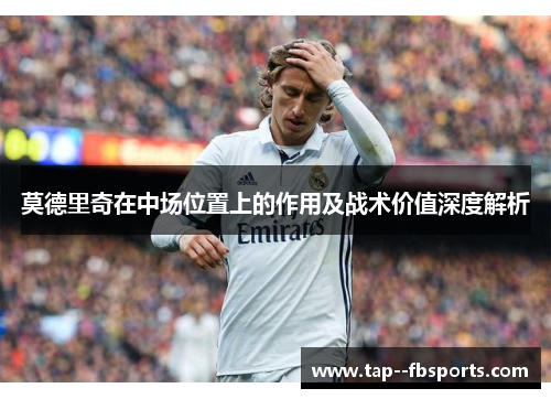 莫德里奇在中场位置上的作用及战术价值深度解析