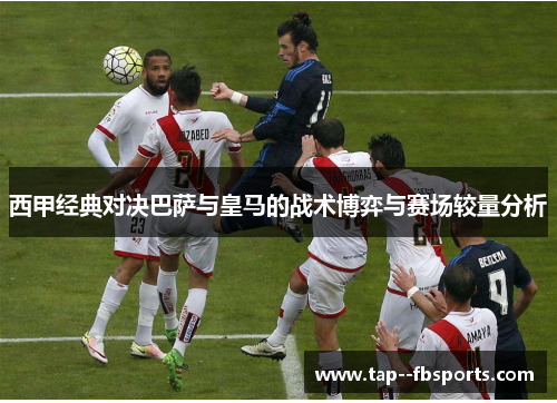西甲经典对决巴萨与皇马的战术博弈与赛场较量分析 西甲经典对决巴萨与皇马的战术博弈与赛场较量分析