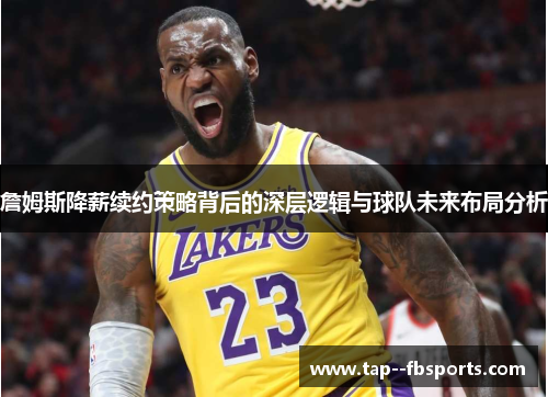 詹姆斯降薪续约策略背后的深层逻辑与球队未来布局分析