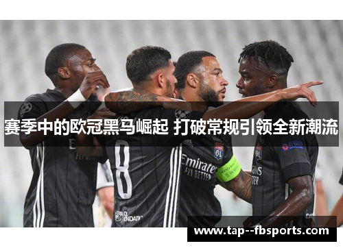 赛季中的欧冠黑马崛起 打破常规引领全新潮流 赛季中的欧冠黑马崛起 打破常规引领全新潮流