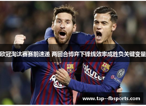 欧冠淘汰赛赛前速递 两回合博弈下锋线效率成胜负关键变量