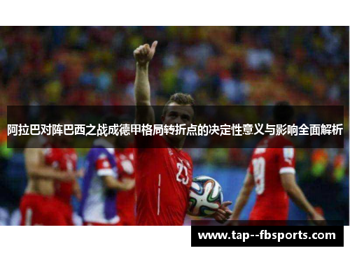 阿拉巴对阵巴西之战成德甲格局转折点的决定性意义与影响全面解析 阿拉巴对阵巴西之战成德甲格局转折点的决定性意义与影响全面解析