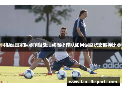 阿根廷国家队赛前备战活动揭秘球队如何调整状态迎接比赛 阿根廷国家队赛前备战活动揭秘球队如何调整状态迎接比赛