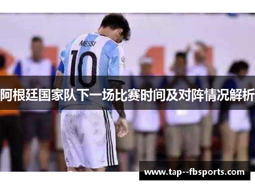 阿根廷国家队下一场比赛时间及对阵情况解析 阿根廷国家队下一场比赛时间及对阵情况解析