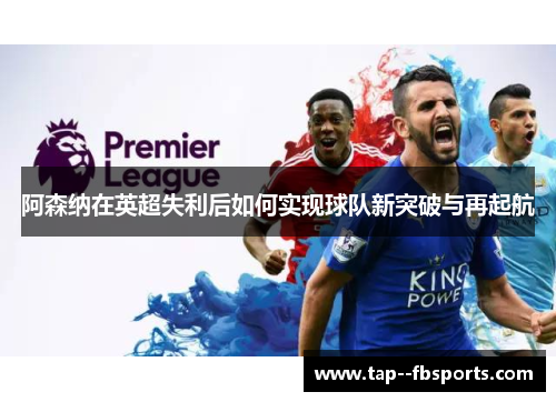 阿森纳在英超失利后如何实现球队新突破与再起航 阿森纳在英超失利后如何实现球队新突破与再起航