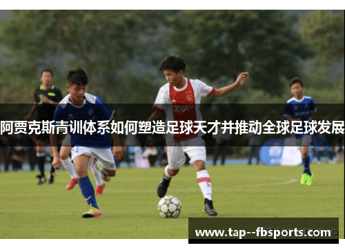 阿贾克斯青训体系如何塑造足球天才并推动全球足球发展 阿贾克斯青训体系如何塑造足球天才并推动全球足球发展