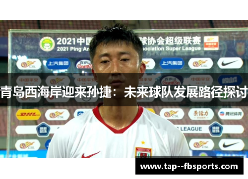 青岛西海岸迎来孙捷:未来球队发展路径探讨 青岛西海岸迎来孙捷:未来球队发展路径探讨