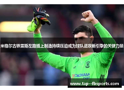 米格尔古铁雷斯左路插上制造持续压迫成为球队进攻新引擎的关键力量 米格尔古铁雷斯左路插上制造持续压迫成为球队进攻新引擎的关键力量