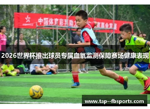 2026世界杯推出球员专属血氧监测保障赛场健康表现 2026世界杯推出球员专属血氧监测保障赛场健康表现