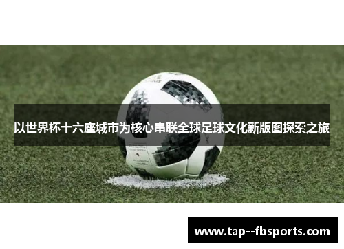 以世界杯十六座城市为核心串联全球足球文化新版图探索之旅 以世界杯十六座城市为核心串联全球足球文化新版图探索之旅