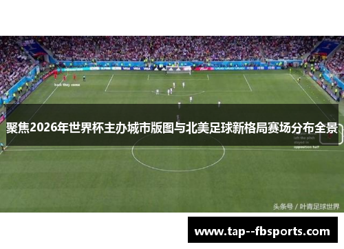 聚焦2026年世界杯主办城市版图与北美足球新格局赛场分布全景