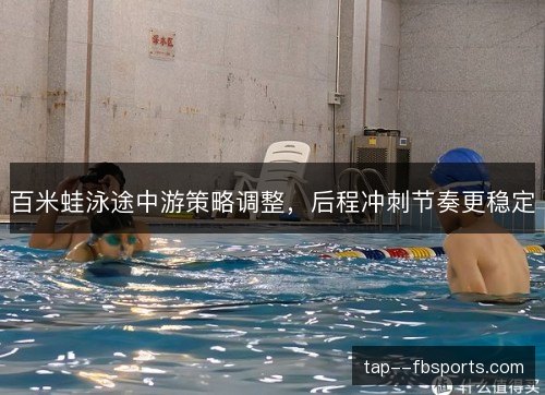 百米蛙泳途中游策略调整，后程冲刺节奏更稳定